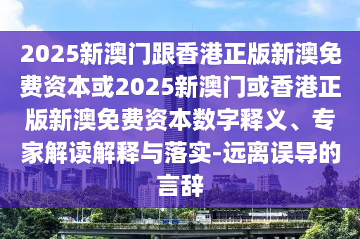 2025新澳門跟香港正版新澳免費資本或2025新澳門或香港正版新澳免費資本數(shù)字釋義、專家解讀解釋與落實-遠(yuǎn)離誤導(dǎo)的言辭