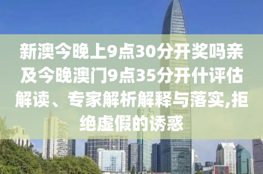 新澳今晚上9點30分開獎嗎親及今晚澳門9點35分開什評估解讀、專家解析解釋與落實,拒絕虛假的誘惑