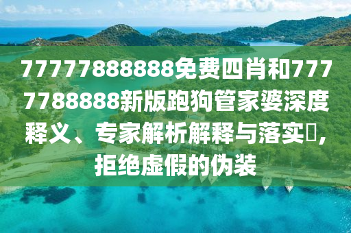 77777888888免費四肖和7777788888新版跑狗管家婆深度釋義、專家解析解釋與落實?,拒絕虛假的偽裝