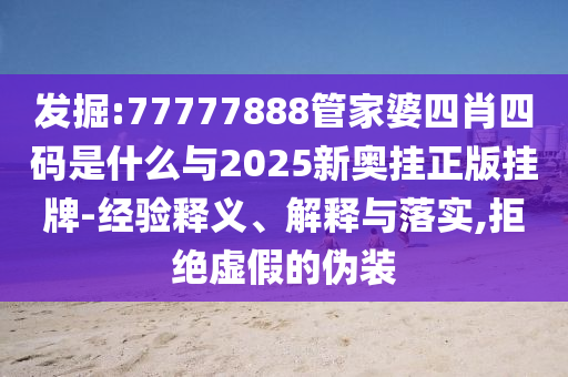 發(fā)掘:77777888管家婆四肖四碼是什么與2025新奧掛正版掛牌-經(jīng)驗釋義、解釋與落實,拒絕虛假的偽裝