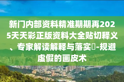 新門內(nèi)部資料精準(zhǔn)期期再2025天天彩正版資料大全貼切釋義、專家解讀解釋與落實(shí)?-規(guī)避虛假的畫皮術(shù)