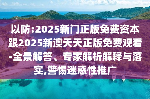 以防:2025新門正版免費資本跟2025新澳天天正版免費觀看-全景解答、專家解析解釋與落實,警惕迷惑性推廣