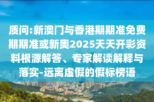 質(zhì)問:新澳門與香港期期準(zhǔn)免費(fèi)期期準(zhǔn)或新奧2025天天開彩資料根源解答、專家解讀解釋與落實(shí)-遠(yuǎn)離虛假的假標(biāo)榜語(yǔ)