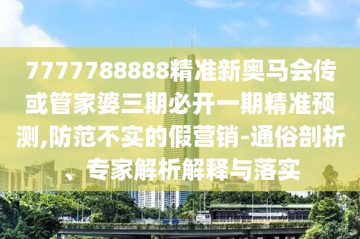 7777788888精準(zhǔn)新奧馬會(huì)傳或管家婆三期必開(kāi)一期精準(zhǔn)預(yù)測(cè),防范不實(shí)的假營(yíng)銷(xiāo)-通俗剖析、專(zhuān)家解析解釋與落實(shí)