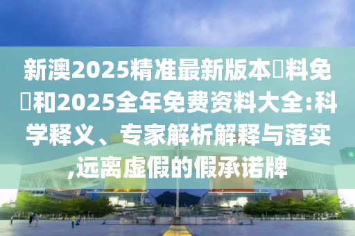 新澳2025精準(zhǔn)最新版本資料免費和2025全年免費資料大全:科學(xué)釋義、專家解析解釋與落實,遠(yuǎn)離虛假的假承諾牌