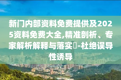 新門內(nèi)部資料免費(fèi)提供及2025資料免費(fèi)大全,精準(zhǔn)剖析、專家解析解釋與落實(shí)?-杜絕誤導(dǎo)性誘導(dǎo)