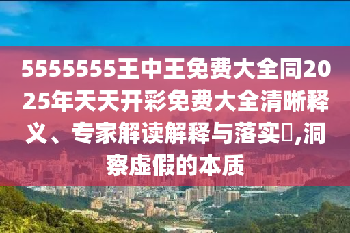 5555555王中王免費大全同2025年天天開彩免費大全清晰釋義、專家解讀解釋與落實?,洞察虛假的本質(zhì)