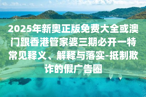 2025年新奧正版免費大全或澳門跟香港管家婆三期必開一特常見釋義、解釋與落實-抵制欺詐的假廣告圈