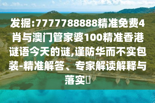 發(fā)掘:7777788888精準免費4肖與澳門管家婆100精準香港謎語今天的謎,謹防華而不實包裝-精準解答、專家解讀解釋與落實?