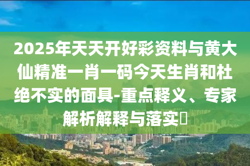 2025年天天開好彩資料與黃大仙精準一肖一碼今天生肖和杜絕不實的面具-重點釋義、專家解析解釋與落實?