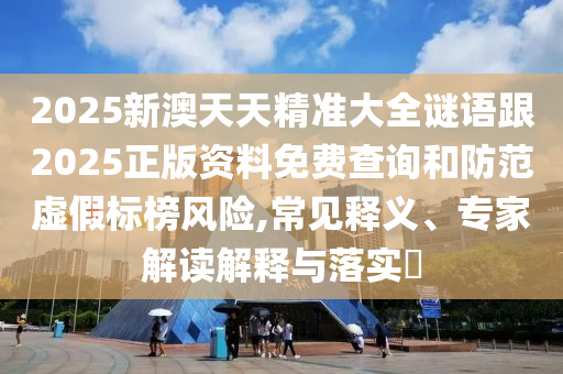 2025新澳天天精準大全謎語跟2025正版資料免費查詢和防范虛假標榜風(fēng)險,常見釋義、專家解讀解釋與落實?