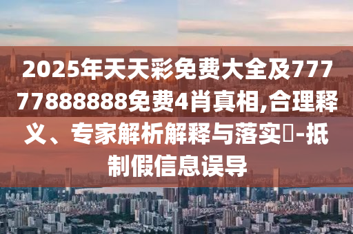 2025年天天彩免費大全及77777888888免費4肖真相,合理釋義、專家解析解釋與落實?-抵制假信息誤導(dǎo)