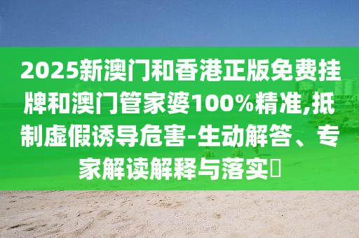 2025新澳門和香港正版免費(fèi)掛牌和澳門管家婆100%精準(zhǔn),抵制虛假誘導(dǎo)危害-生動解答、專家解讀解釋與落實(shí)?