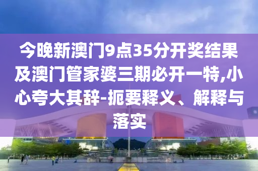 今晚新澳門9點35分開獎結果及澳門管家婆三期必開一特,小心夸大其辭-扼要釋義、解釋與落實