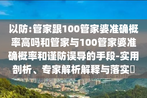 以防:管家跟100管家婆準(zhǔn)確概率高嗎和管家與100管家婆準(zhǔn)確概率和謹(jǐn)防誤導(dǎo)的手段-實(shí)用剖析、專家解析解釋與落實(shí)?