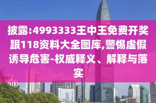 披露:4993333王中王免費開獎跟118資料大全圖庫,警惕虛假誘導(dǎo)危害-權(quán)威釋義、解釋與落實