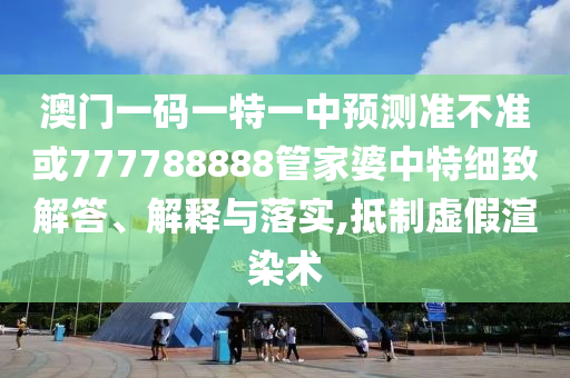 澳門一碼一特一中預(yù)測(cè)準(zhǔn)不準(zhǔn)或777788888管家婆中特細(xì)致解答、解釋與落實(shí),抵制虛假渲染術(shù)