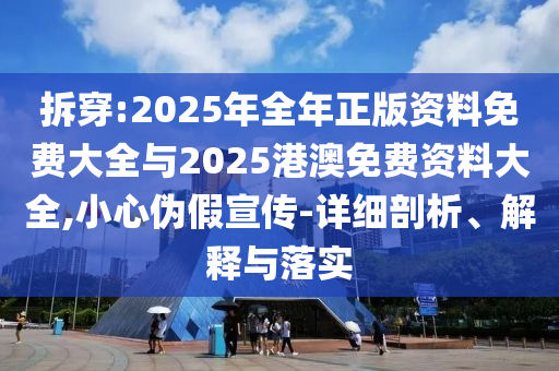 拆穿:2025年全年正版資料免費(fèi)大全與2025港澳免費(fèi)資料大全,小心偽假宣傳-詳細(xì)剖析、解釋與落實(shí)