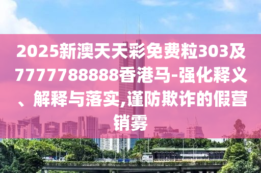 2025新澳天天彩免費(fèi)粒303及7777788888香港馬-強(qiáng)化釋義、解釋與落實(shí),謹(jǐn)防欺詐的假營(yíng)銷霧