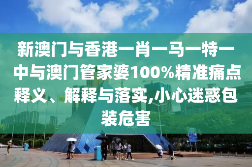 新澳門與香港一肖一馬一特一中與澳門管家婆100%精準(zhǔn)痛點(diǎn)釋義、解釋與落實(shí),小心迷惑包裝危害