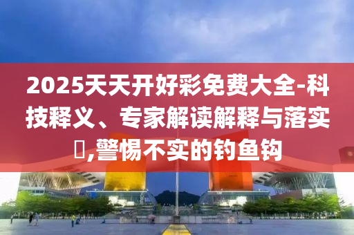 2025天天開好彩免費(fèi)大全-科技釋義、專家解讀解釋與落實?,警惕不實的釣魚鉤