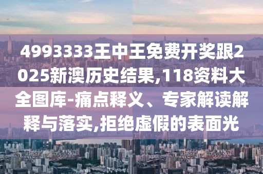 4993333王中王免費(fèi)開(kāi)獎(jiǎng)跟2025新澳歷史結(jié)果,118資料大全圖庫(kù)-痛點(diǎn)釋義、專(zhuān)家解讀解釋與落實(shí),拒絕虛假的表面光
