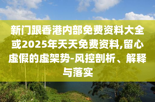 新門(mén)跟香港內(nèi)部免費(fèi)資料大全或2025年天天免費(fèi)資料,留心虛假的虛架勢(shì)-風(fēng)控剖析、解釋與落實(shí)