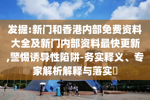 發(fā)掘:新門和香港內(nèi)部免費(fèi)資料大全及新門內(nèi)部資料最快更新,警惕誘導(dǎo)性陷阱-務(wù)實(shí)釋義、專家解析解釋與落實(shí)?