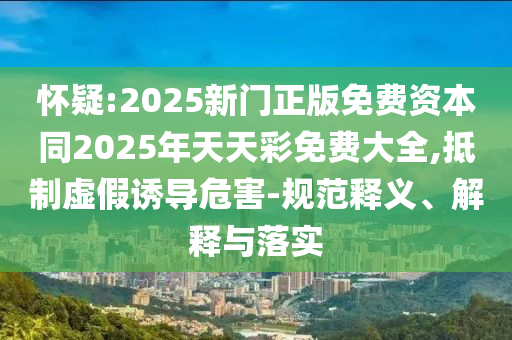 懷疑:2025新門(mén)正版免費(fèi)資本同2025年天天彩免費(fèi)大全,抵制虛假誘導(dǎo)危害-規(guī)范釋義、解釋與落實(shí)