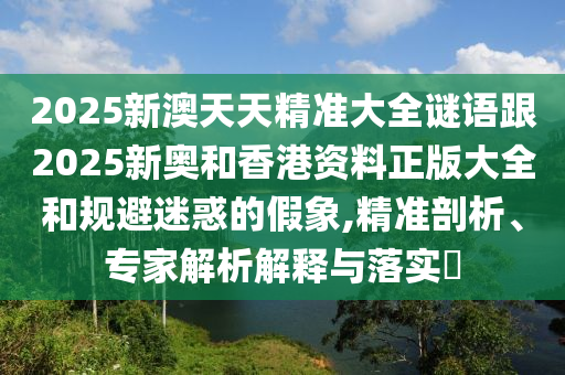 2025新澳天天精準(zhǔn)大全謎語跟2025新奧和香港資料正版大全和規(guī)避迷惑的假象,精準(zhǔn)剖析、專家解析解釋與落實(shí)?
