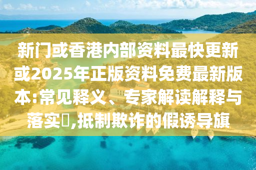 新門或香港內(nèi)部資料最快更新或2025年正版資料免費(fèi)最新版本:常見(jiàn)釋義、專家解讀解釋與落實(shí)?,抵制欺詐的假誘導(dǎo)旗