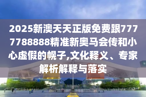 2025新澳天天正版免費(fèi)跟7777788888精準(zhǔn)新奧馬會(huì)傳和小心虛假的幌子,文化釋義、專家解析解釋與落實(shí)