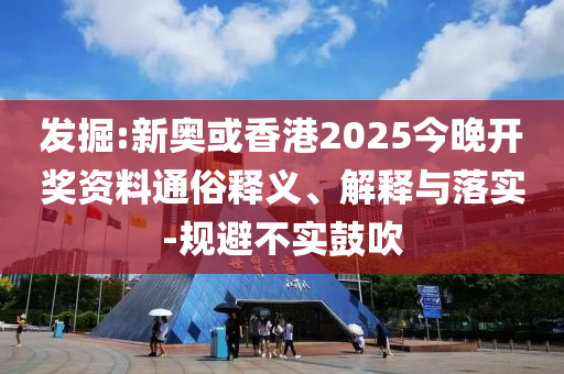 發(fā)掘:新奧或香港2025今晚開(kāi)獎(jiǎng)資料通俗釋義、解釋與落實(shí)-規(guī)避不實(shí)鼓吹