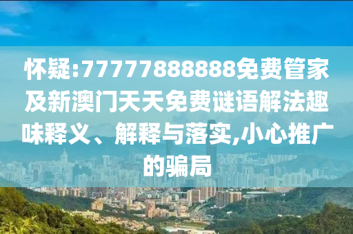 懷疑:77777888888免費管家及新澳門天天免費謎語解法趣味釋義、解釋與落實,小心推廣的騙局