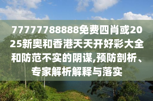 77777788888免費(fèi)四肖或2025新奧和香港天天開好彩大全和防范不實(shí)的陰謀,預(yù)防剖析、專家解析解釋與落實(shí)