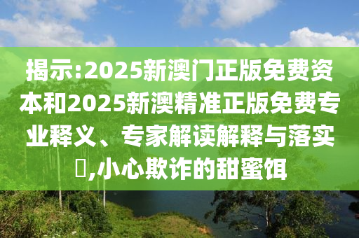 揭示:2025新澳門正版免費資本和2025新澳精準正版免費專業(yè)釋義、專家解讀解釋與落實?,小心欺詐的甜蜜餌