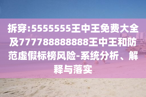 拆穿:5555555王中王免費大全及777788888888王中王和防范虛假標(biāo)榜風(fēng)險-系統(tǒng)分析、解釋與落實