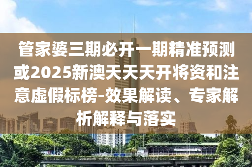 管家婆三期必開一期精準(zhǔn)預(yù)測或2025新澳天天天開將資和注意虛假標(biāo)榜-效果解讀、專家解析解釋與落實(shí)