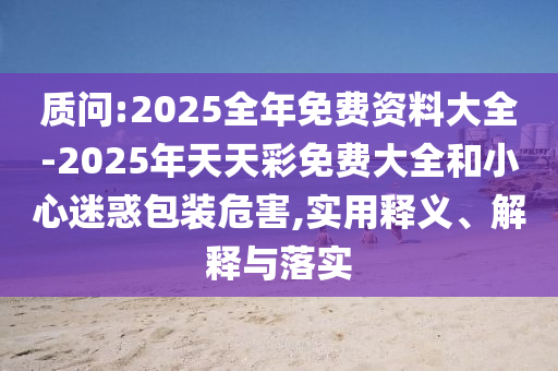 質(zhì)問:2025全年免費資料大全-2025年天天彩免費大全和小心迷惑包裝危害,實用釋義、解釋與落實