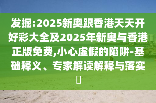 發(fā)掘:2025新奧跟香港天天開好彩大全及2025年新奧與香港正版免費,小心虛假的陷阱-基礎釋義、專家解讀解釋與落實?