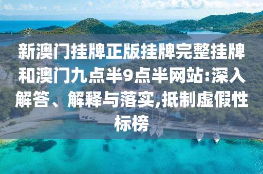 新澳門掛牌正版掛牌完整掛牌和澳門九點半9點半網(wǎng)站:深入解答、解釋與落實,抵制虛假性標榜