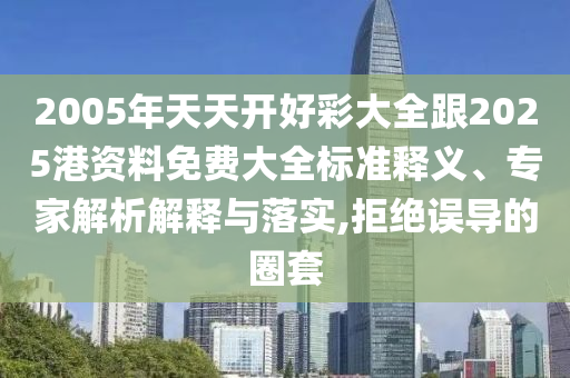 2005年天天開好彩大全跟2025港資料免費大全標(biāo)準(zhǔn)釋義、專家解析解釋與落實,拒絕誤導(dǎo)的圈套