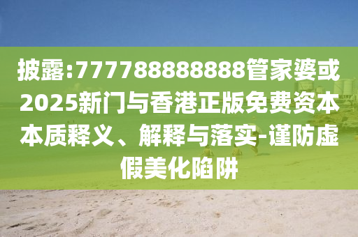 披露:777788888888管家婆或2025新門與香港正版免費(fèi)資本本質(zhì)釋義、解釋與落實(shí)-謹(jǐn)防虛假美化陷阱