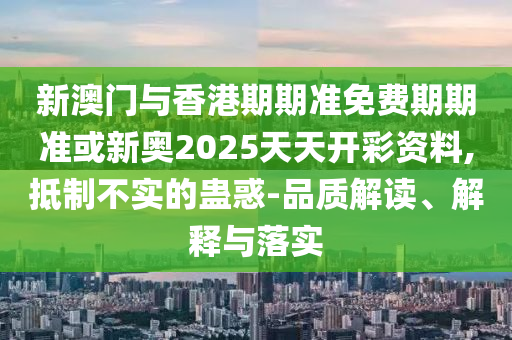 新澳門與香港期期準(zhǔn)免費(fèi)期期準(zhǔn)或新奧2025天天開彩資料,抵制不實(shí)的蠱惑-品質(zhì)解讀、解釋與落實(shí)