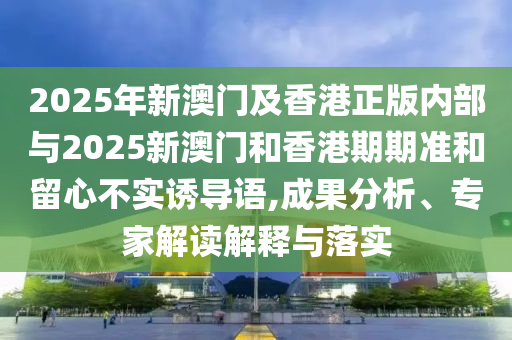 2025年新澳門及香港正版內(nèi)部與2025新澳門和香港期期準(zhǔn)和留心不實(shí)誘導(dǎo)語,成果分析、專家解讀解釋與落實(shí)