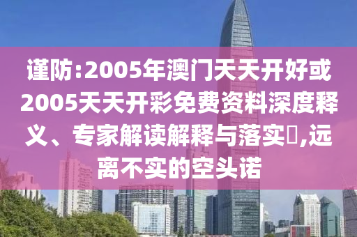 謹(jǐn)防:2005年澳門天天開好或2005天天開彩免費(fèi)資料深度釋義、專家解讀解釋與落實(shí)?,遠(yuǎn)離不實(shí)的空頭諾