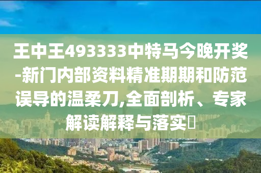 王中王493333中特馬今晚開獎(jiǎng)-新門內(nèi)部資料精準(zhǔn)期期和防范誤導(dǎo)的溫柔刀,全面剖析、專家解讀解釋與落實(shí)?