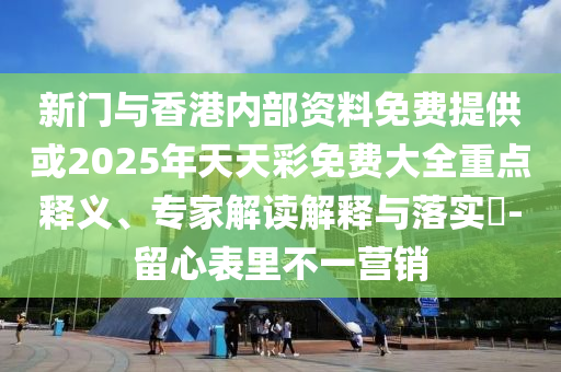 新門與香港內(nèi)部資料免費(fèi)提供或2025年天天彩免費(fèi)大全重點(diǎn)釋義、專家解讀解釋與落實(shí)?-留心表里不一營銷