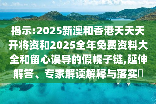 揭示:2025新澳和香港天天天開將資和2025全年免費資料大全和留心誤導(dǎo)的假幌子鏈,延伸解答、專家解讀解釋與落實?
