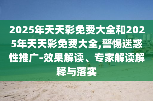 2025年天天彩免費大全和2025年天天彩免費大全,警惕迷惑性推廣-效果解讀、專家解讀解釋與落實